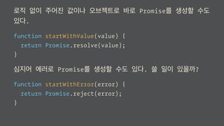 로직 없이 주어진 값이나 오브젝트로 바로 Promise를 생성할 수도
있다.
function startWithValue(value) {
return Promise.resolve(value);
}
심지어 에러로 Promise를 생성할 수도 있다. 쓸 일이 있을까?
function startWithError(error) {
return Promise.reject(error);
}
 