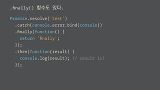 .ﬁnally() 함수도 있다.
Promise.resolve('test')
.catch(console.error.bind(console))
.ﬁnally(function() {
return 'ﬁnally';
})
.then(function(result) {
console.log(result); // result is 'test'
});
 