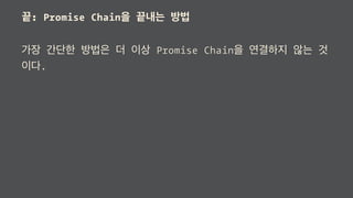 끝: Promise Chain을 끝내는 방법
가장 간단한 방법은 더 이상 Promise Chain을 연결하지 않는 것
이다.
 