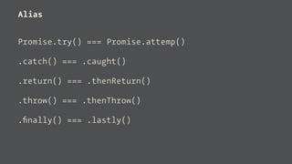 Alias
Promise.try() === Promise.attemp()
.catch() === .caught()
.return() === .thenReturn()
.throw() === .thenThrow()
.ﬁnally() === .lastly()
 