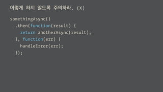 이렇게 하지 않도록 주의하라. (X)
somethingAsync()
.then(function(result) {
return anotherAsync(result);
}, function(err) {
handleError(err);
});
 
