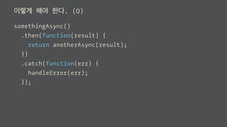 이렇게 해야 한다. (O)
somethingAsync()
.then(function(result) {
return anotherAsync(result);
})
.catch(function(err) {
handleError(err);
});
 