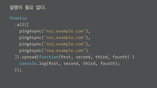 설명이 필요 없다.
Promise
.all([
pingAsync("ns1.example.com"),
pingAsync("ns2.example.com"),
pingAsync("ns3.example.com"),
pingAsync("ns4.example.com")
]).spread(function(ﬁrst, second, third, fourth) {
console.log(ﬁrst, second, third, fourth);
});
 