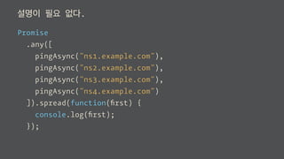 설명이 필요 없다.
Promise
.any([
pingAsync("ns1.example.com"),
pingAsync("ns2.example.com"),
pingAsync("ns3.example.com"),
pingAsync("ns4.example.com")
]).spread(function(ﬁrst) {
console.log(ﬁrst);
});
 