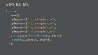 설명이 필요 없다.
Promise
.some([
pingAsync("ns1.example.com"),
pingAsync("ns2.example.com"),
pingAsync("ns3.example.com"),
pingAsync("ns4.example.com")
], 2).spread(function(ﬁrst, second) {
console.log(ﬁrst, second);
});
 