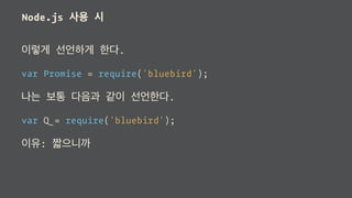 Node.js 사용 시
이렇게 선언하게 한다.
var Promise = require('bluebird');
나는 보통 다음과 같이 선언한다.
var Q = require('bluebird');
이유: 짧으니까
 