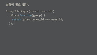 설명이 필요 없다.
Group.listAsync({user: user.id})
.ﬁlter(function(group) {
return group.owner_id === user.id;
});
 
