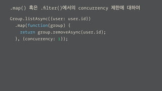 .map() 혹은 .ﬁlter()에서의 concurrency 제한에 대하여
Group.listAsync({user: user.id})
.map(function(group) {
return group.removeAsync(user.id);
}, {concurrency: 1});
 