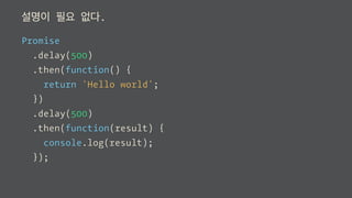 설명이 필요 없다.
Promise
.delay(500)
.then(function() {
return 'Hello world';
})
.delay(500)
.then(function(result) {
console.log(result);
});
 