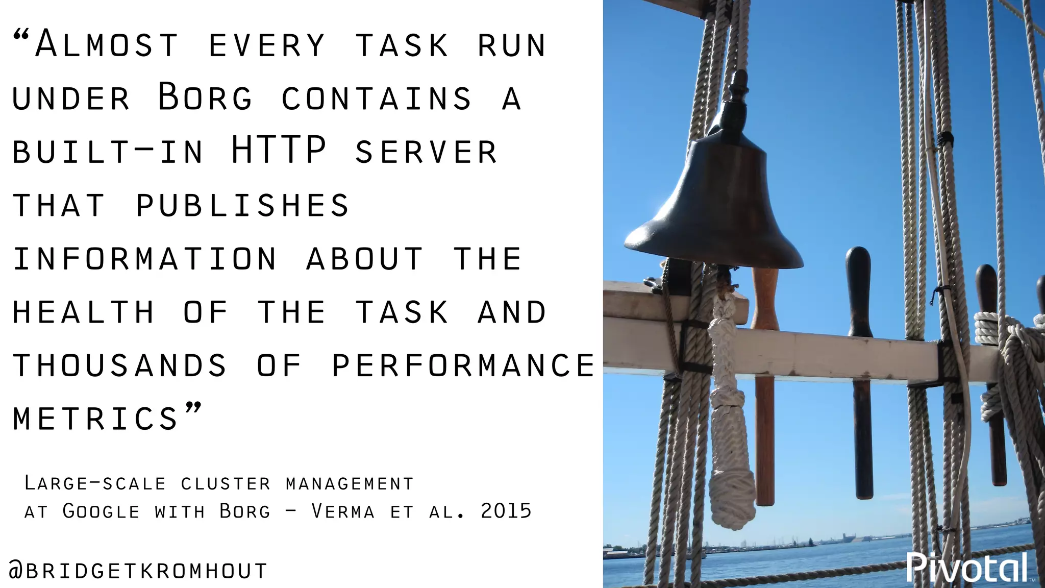 @bridgetkromhout
Large-scale cluster management
at Google with Borg - Verma et al. 2015
“Almost every task run
under Borg contains a
built-in HTTP server
that publishes
information about the
health of the task and
thousands of performance
metrics”
 