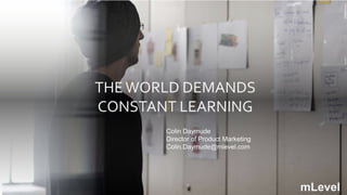 THEWORLD DEMANDS
CONSTANT LEARNING
mLevel
Colin Daymude
Director of Product Marketing
Colin.Daymude@mlevel.com
 