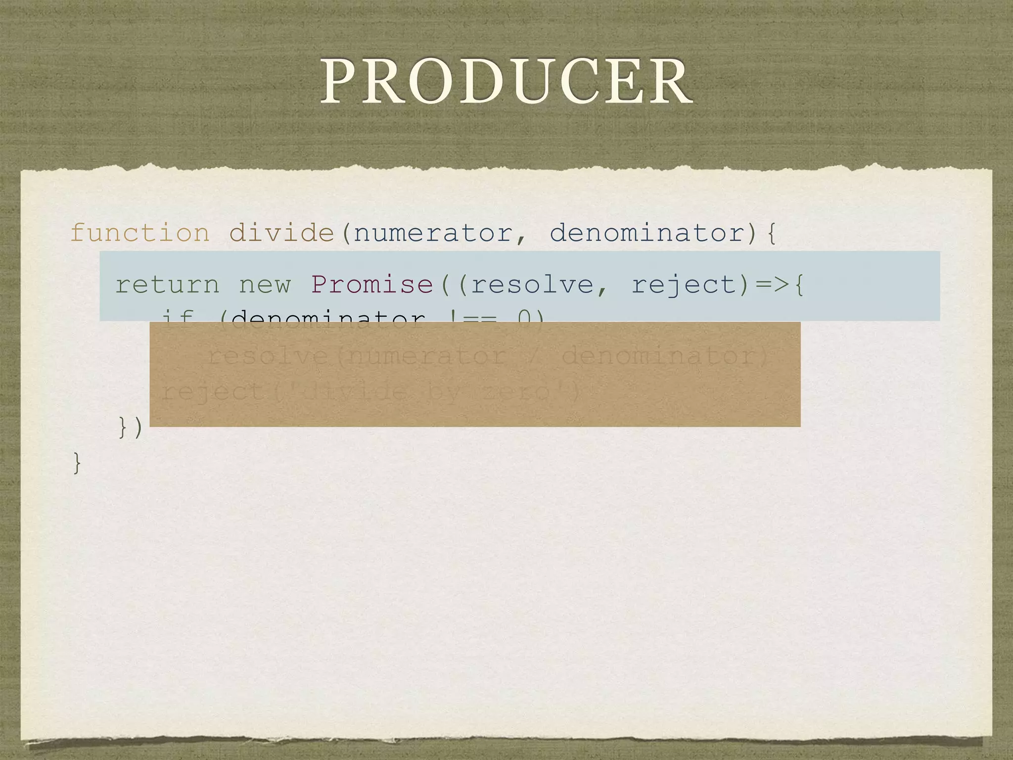 PRODUCER
function divide(numerator, denominator){
return new Promise((resolve, reject)=>{
if (denominator !== 0)
resolve(numerator / denominator)
reject('divide by zero')
})
}
 