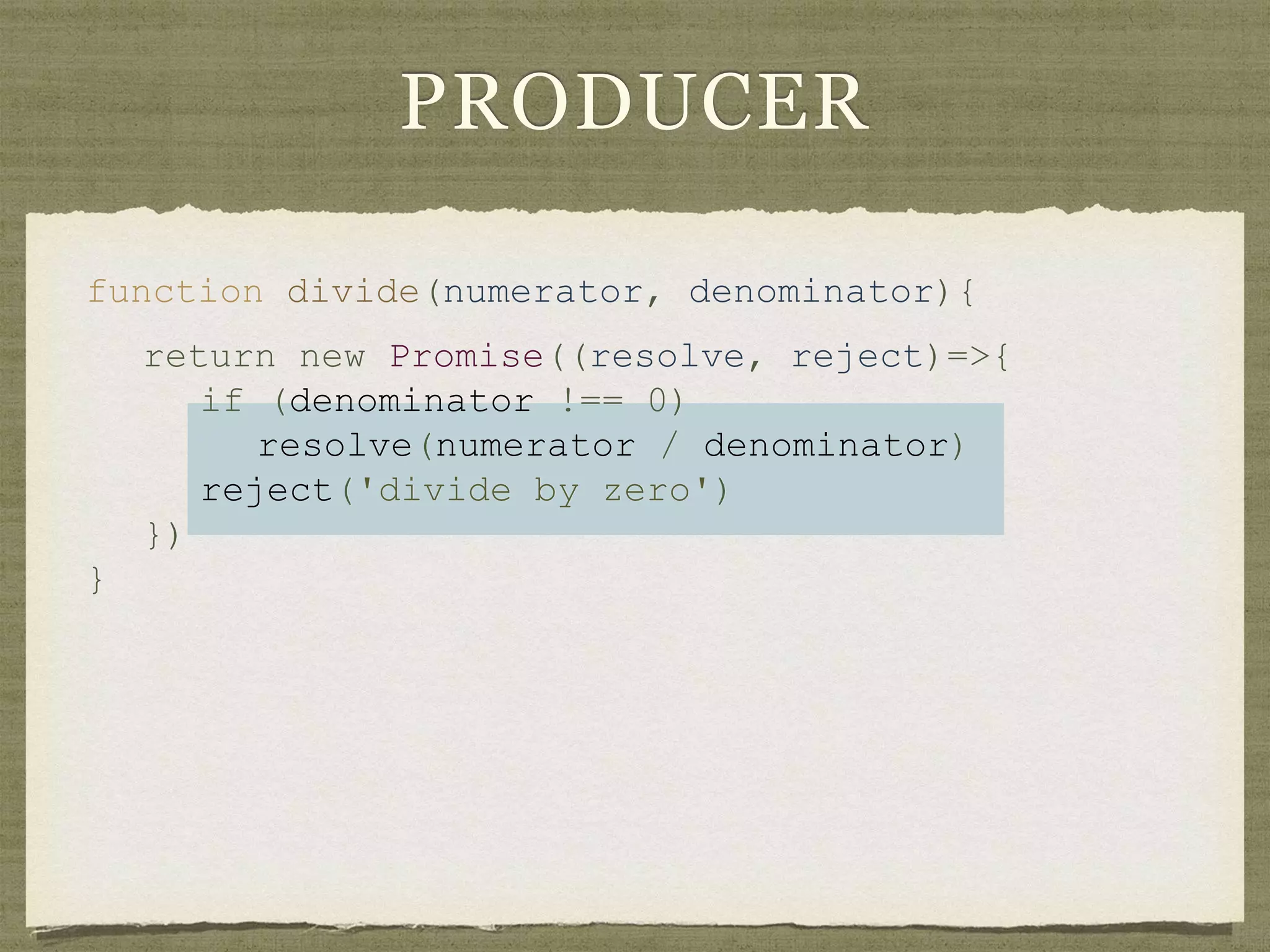 PRODUCER
function divide(numerator, denominator){
return new Promise((resolve, reject)=>{
if (denominator !== 0)
resolve(numerator / denominator)
reject('divide by zero')
})
}
 