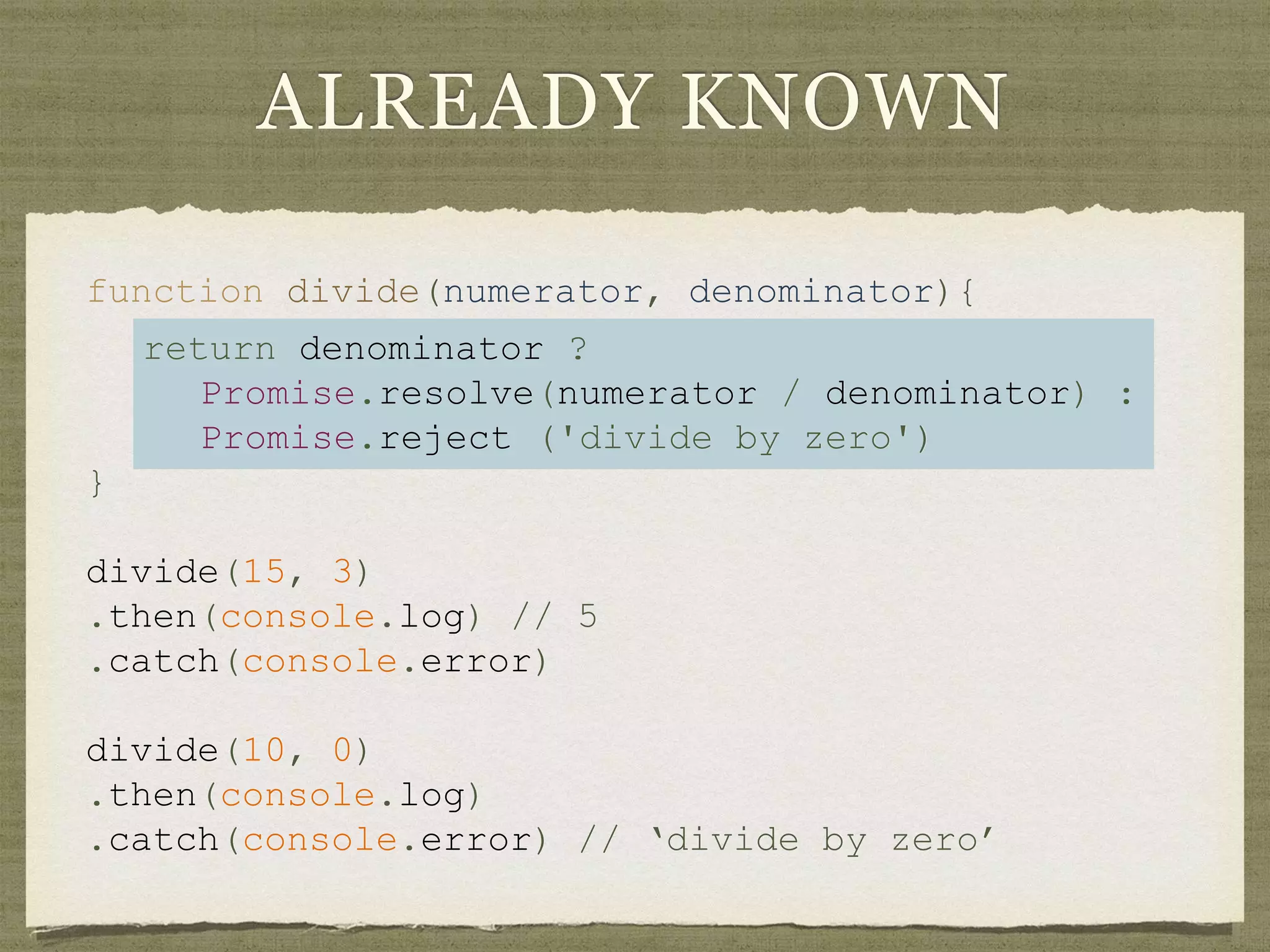 ALREADY KNOWN
function divide(numerator, denominator){
return denominator ?
Promise.resolve(numerator / denominator) :
Promise.reject ('divide by zero')
}
divide(15, 3)
.then(console.log) // 5
.catch(console.error)
divide(10, 0)
.then(console.log)
.catch(console.error) // ‘divide by zero’
 