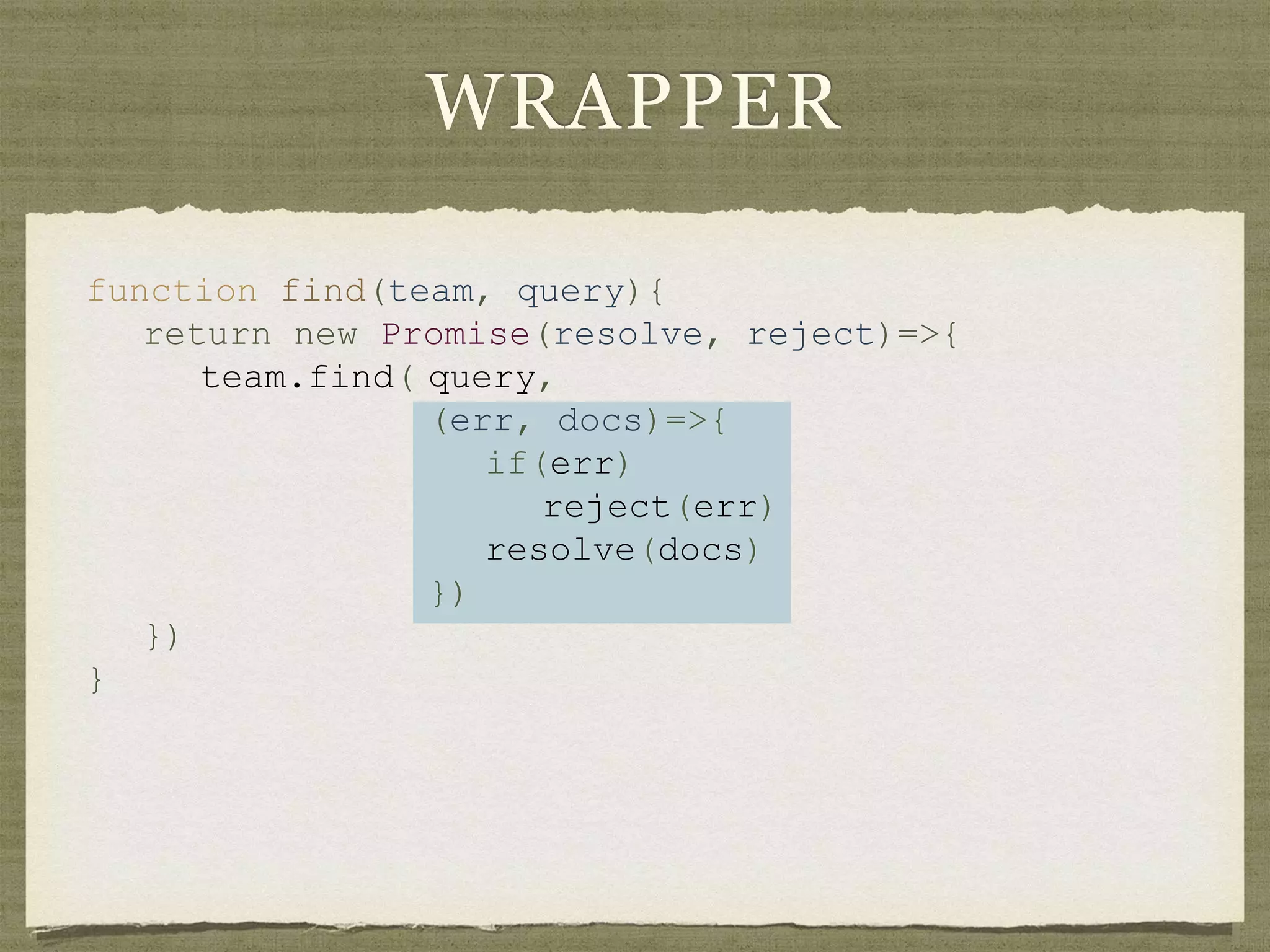 WRAPPER
function find(team, query){
return new Promise(resolve, reject)=>{
team.find( query,
(err, docs)=>{
if(err)
reject(err)
resolve(docs)
})
})
}
 