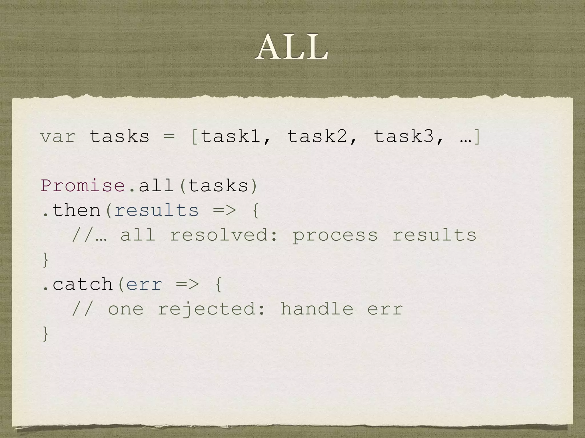 ALL
var tasks = [task1, task2, task3, …]
Promise.all(tasks)
.then(results => {
//… all resolved: process results
}
.catch(err => {
// one rejected: handle err
}
 