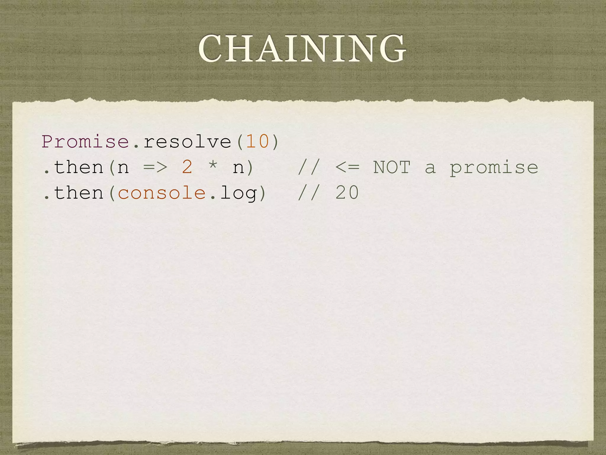 CHAINING
Promise.resolve(10)
.then(n => 2 * n) // <= NOT a promise
.then(console.log) // 20
 