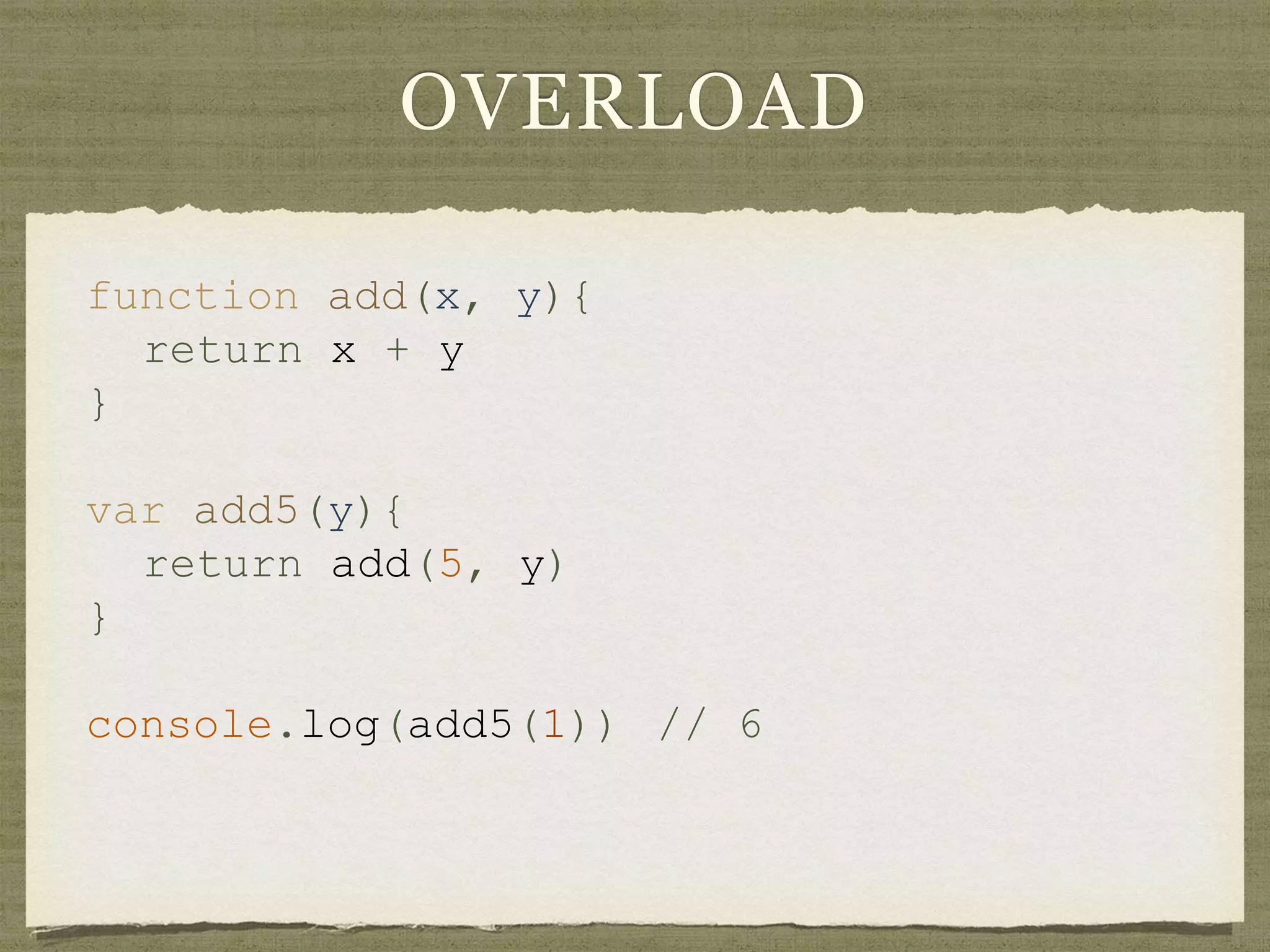 OVERLOAD
function add(x, y){
return x + y
}
var add5(y){
return add(5, y)
}
console.log(add5(1)) // 6
 