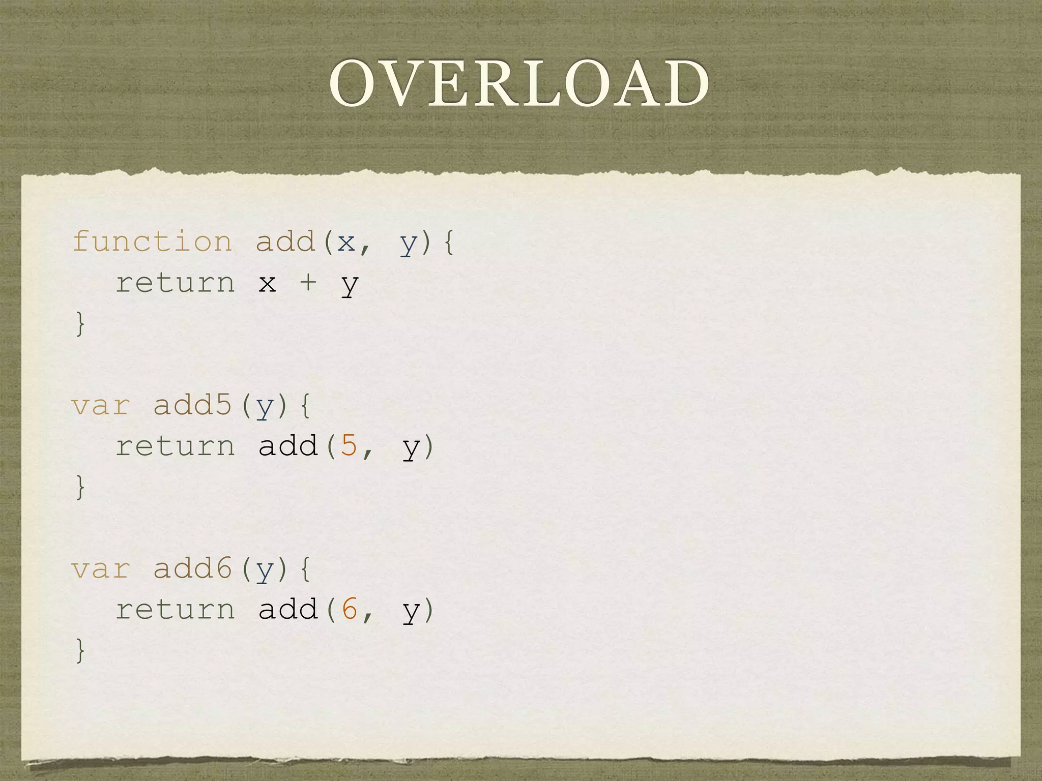 OVERLOAD
function add(x, y){
return x + y
}
var add5(y){
return add(5, y)
}
var add6(y){
return add(6, y)
}
 
