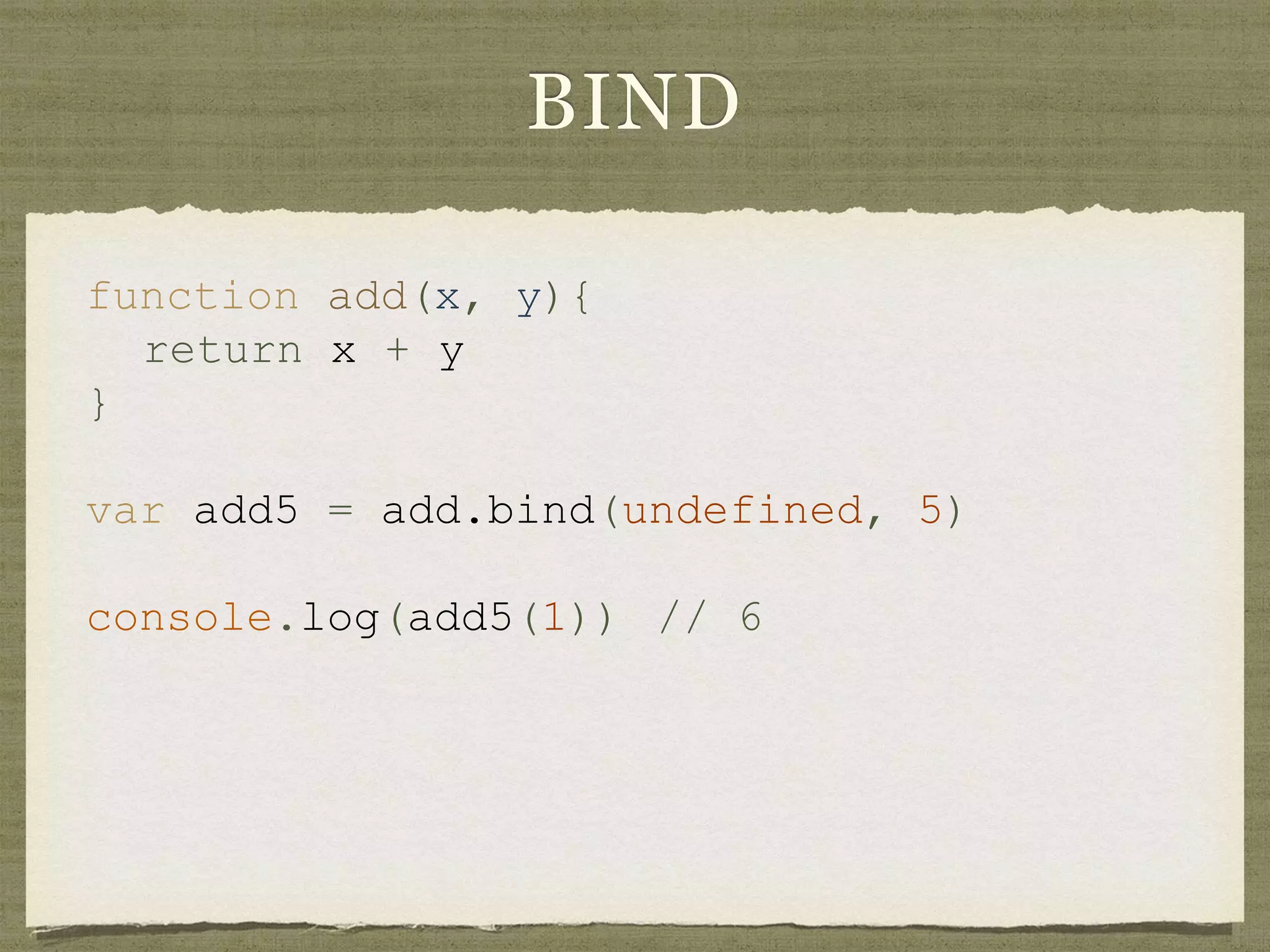 BIND
function add(x, y){
return x + y
}
var add5 = add.bind(undefined, 5)
console.log(add5(1)) // 6
 