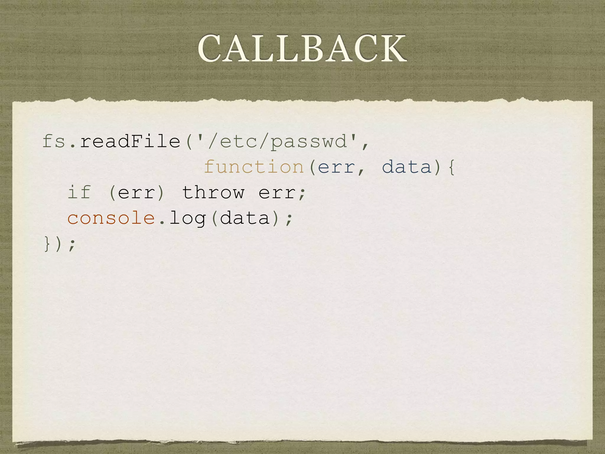 CALLBACK
fs.readFile('/etc/passwd',
function(err, data){
if (err) throw err;
console.log(data);
});
 