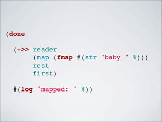 (done
  (->> reader
       (map (fmap #(str "baby " %)))
       rest
       first)
  #(log "mapped: " %))

 