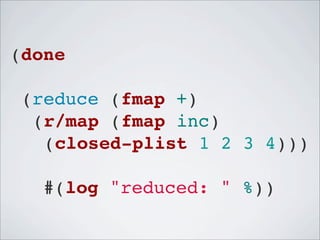 (done
!(reduce (fmap +)
!!(r/map (fmap inc)
!!!(closed-plist 1 2 3 4)))
   #(log "reduced: " %))

 