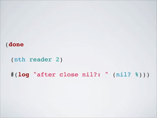 (done
! (nth reader 2)
! #(log "after close nil?: " (nil? %)))

 