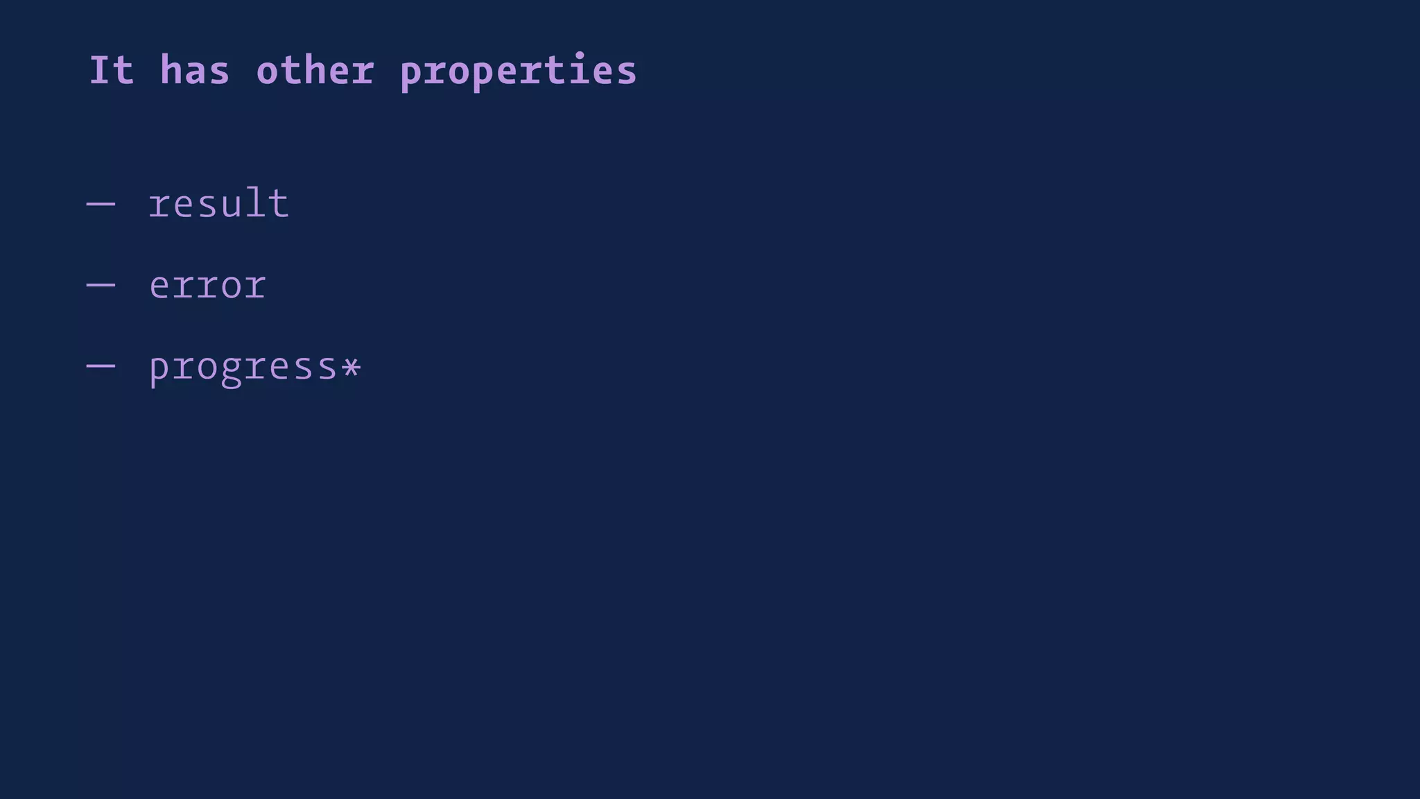 It has other properties
— result
— error
— progress*
 