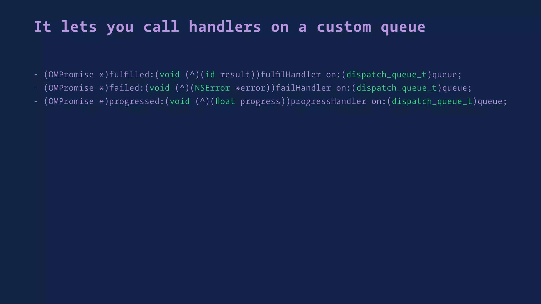 It lets you call handlers on a custom queue
- (OMPromise *)fulﬁlled:(void (^)(id result))fulﬁlHandler on:(dispatch_queue_t)queue;
- (OMPromise *)failed:(void (^)(NSError *error))failHandler on:(dispatch_queue_t)queue;
- (OMPromise *)progressed:(void (^)(ﬂoat progress))progressHandler on:(dispatch_queue_t)queue;
 