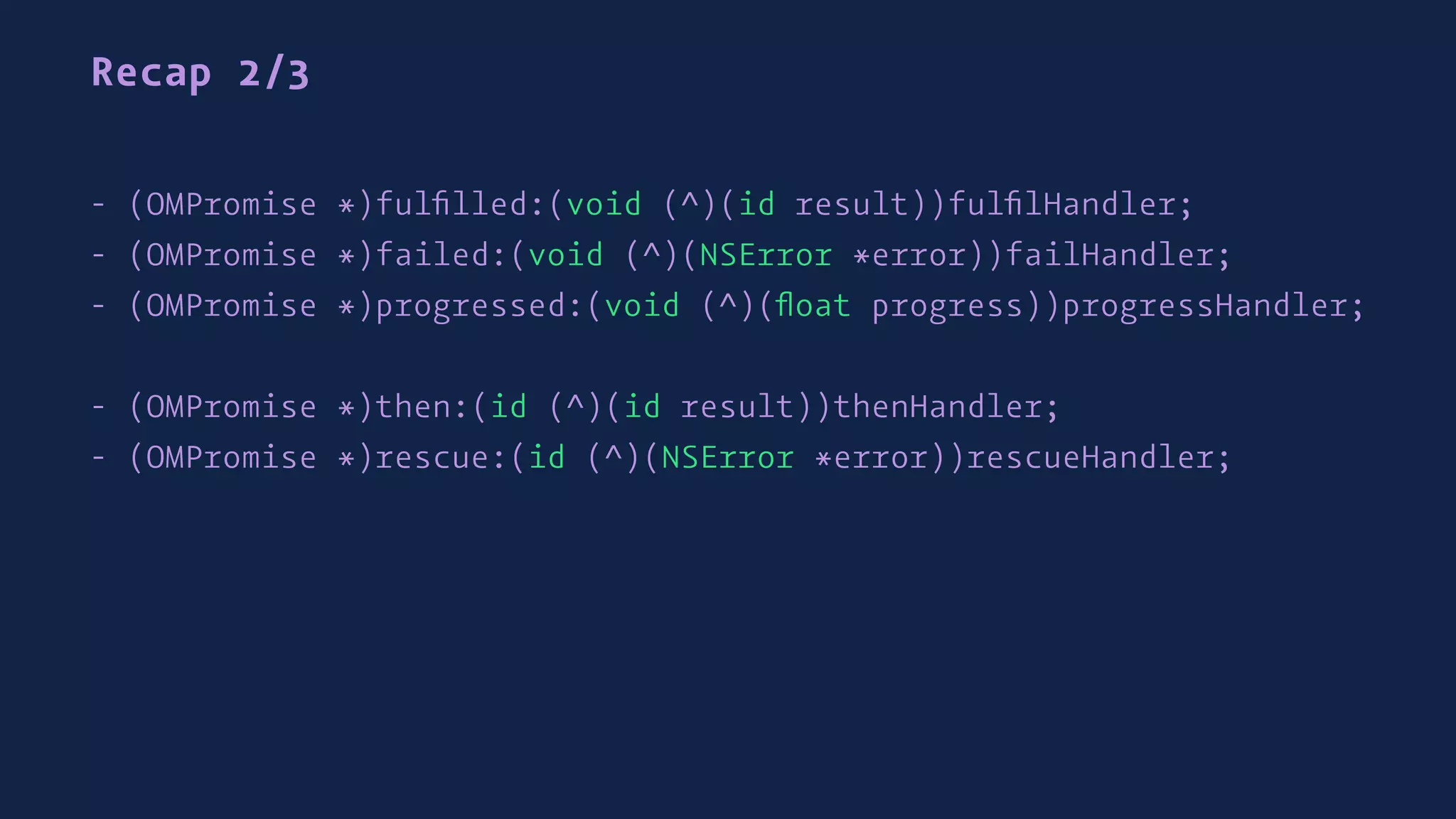 Recap 2/3
- (OMPromise *)fulﬁlled:(void (^)(id result))fulﬁlHandler;
- (OMPromise *)failed:(void (^)(NSError *error))failHandler;
- (OMPromise *)progressed:(void (^)(ﬂoat progress))progressHandler;
- (OMPromise *)then:(id (^)(id result))thenHandler;
- (OMPromise *)rescue:(id (^)(NSError *error))rescueHandler;
 