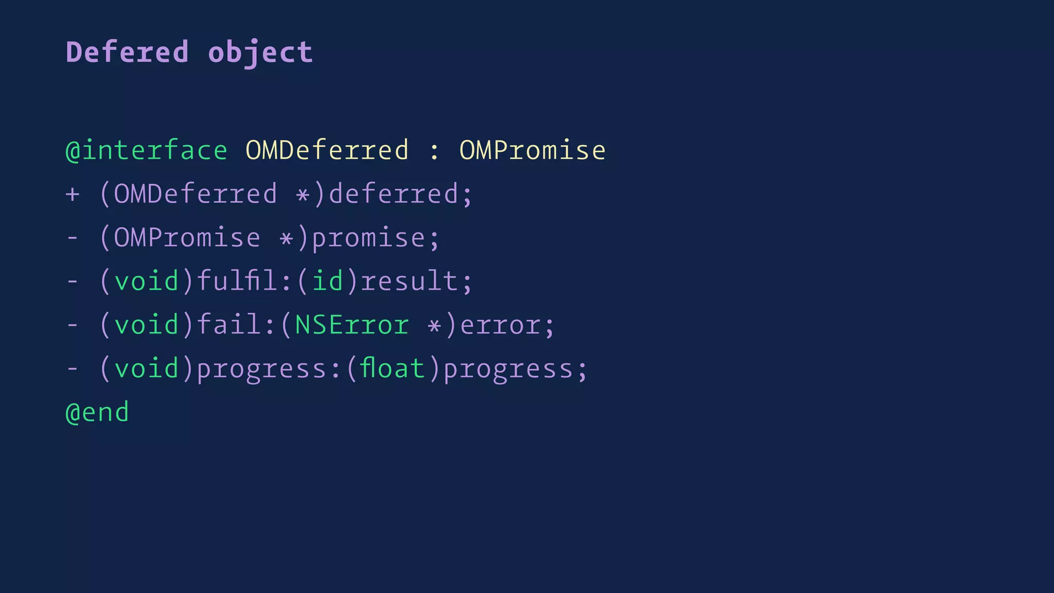 Defered object
@interface OMDeferred : OMPromise
+ (OMDeferred *)deferred;
- (OMPromise *)promise;
- (void)fulﬁl:(id)result;
- (void)fail:(NSError *)error;
- (void)progress:(ﬂoat)progress;
@end
 