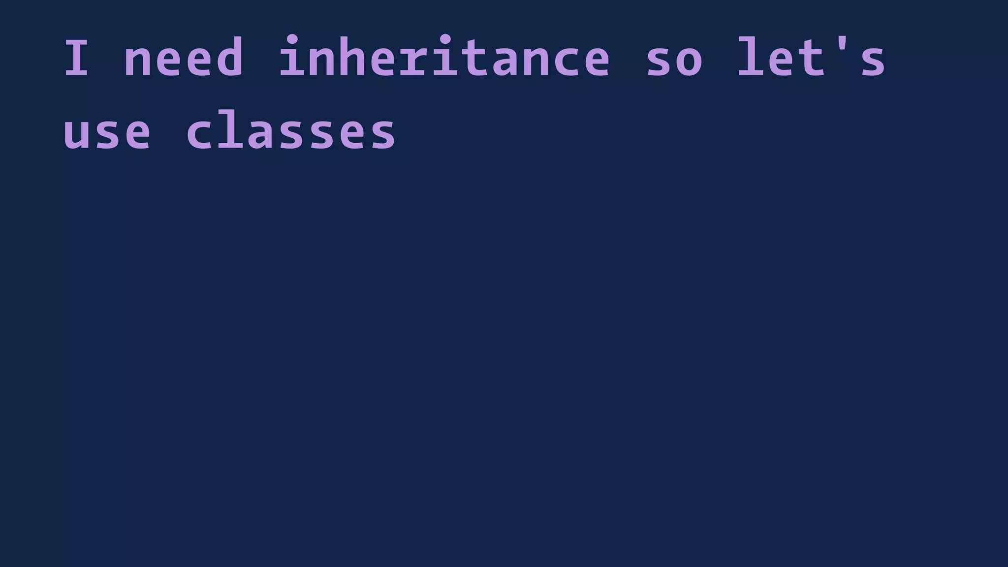 I need inheritance so let's
use classes
 