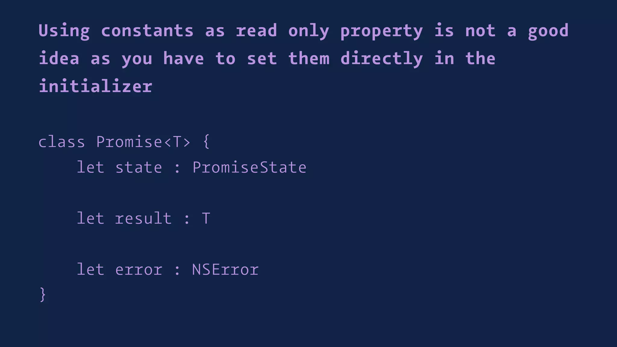 Using constants as read only property is not a good
idea as you have to set them directly in the
initializer
class Promise<T> {
let state : PromiseState
let result : T
let error : NSError
}
 