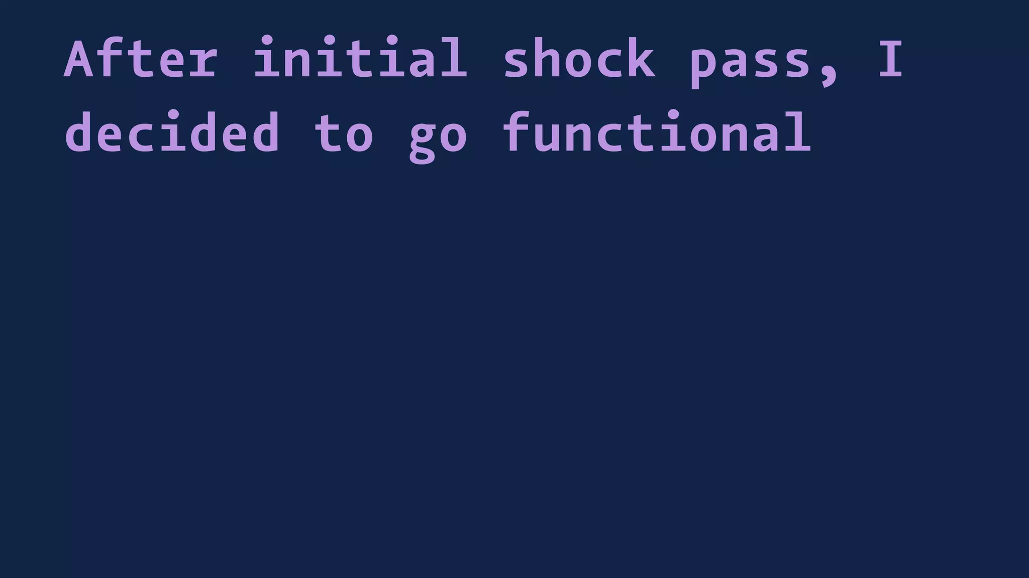 After initial shock pass, I
decided to go functional
 