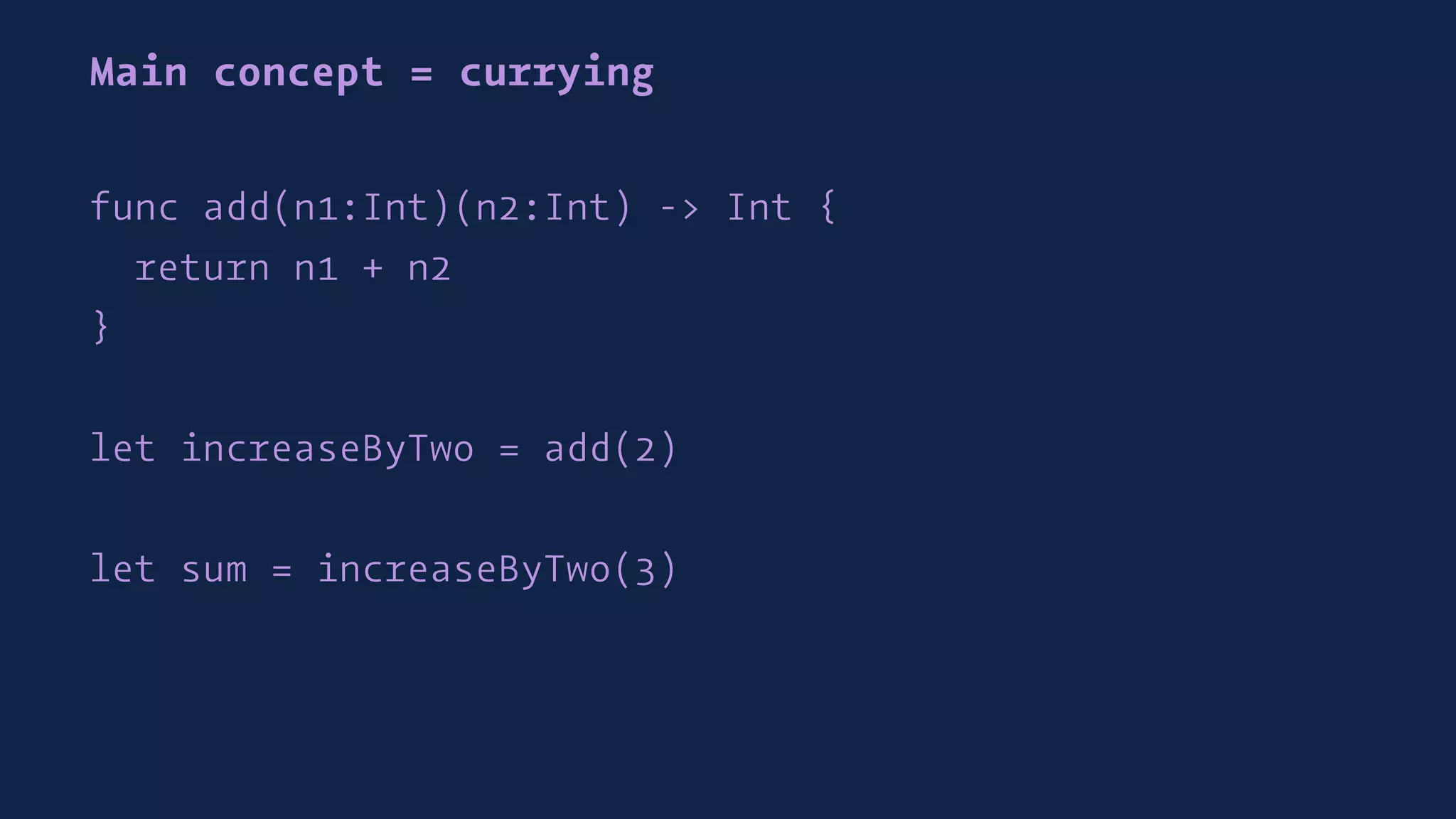 Main concept = currying
func add(n1:Int)(n2:Int) -> Int {
return n1 + n2
}
let increaseByTwo = add(2)
let sum = increaseByTwo(3)
 