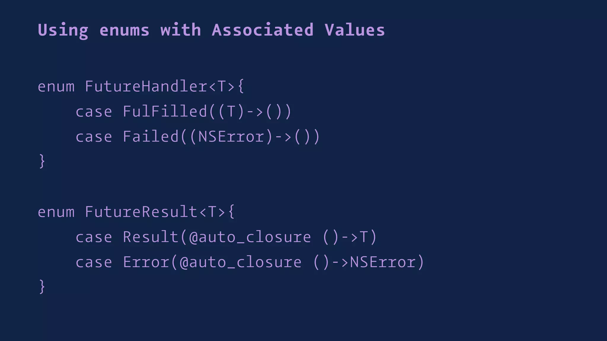 Using enums with Associated Values
enum FutureHandler<T>{
case FulFilled((T)->())
case Failed((NSError)->())
}
enum FutureResult<T>{
case Result(@auto_closure ()->T)
case Error(@auto_closure ()->NSError)
}
 