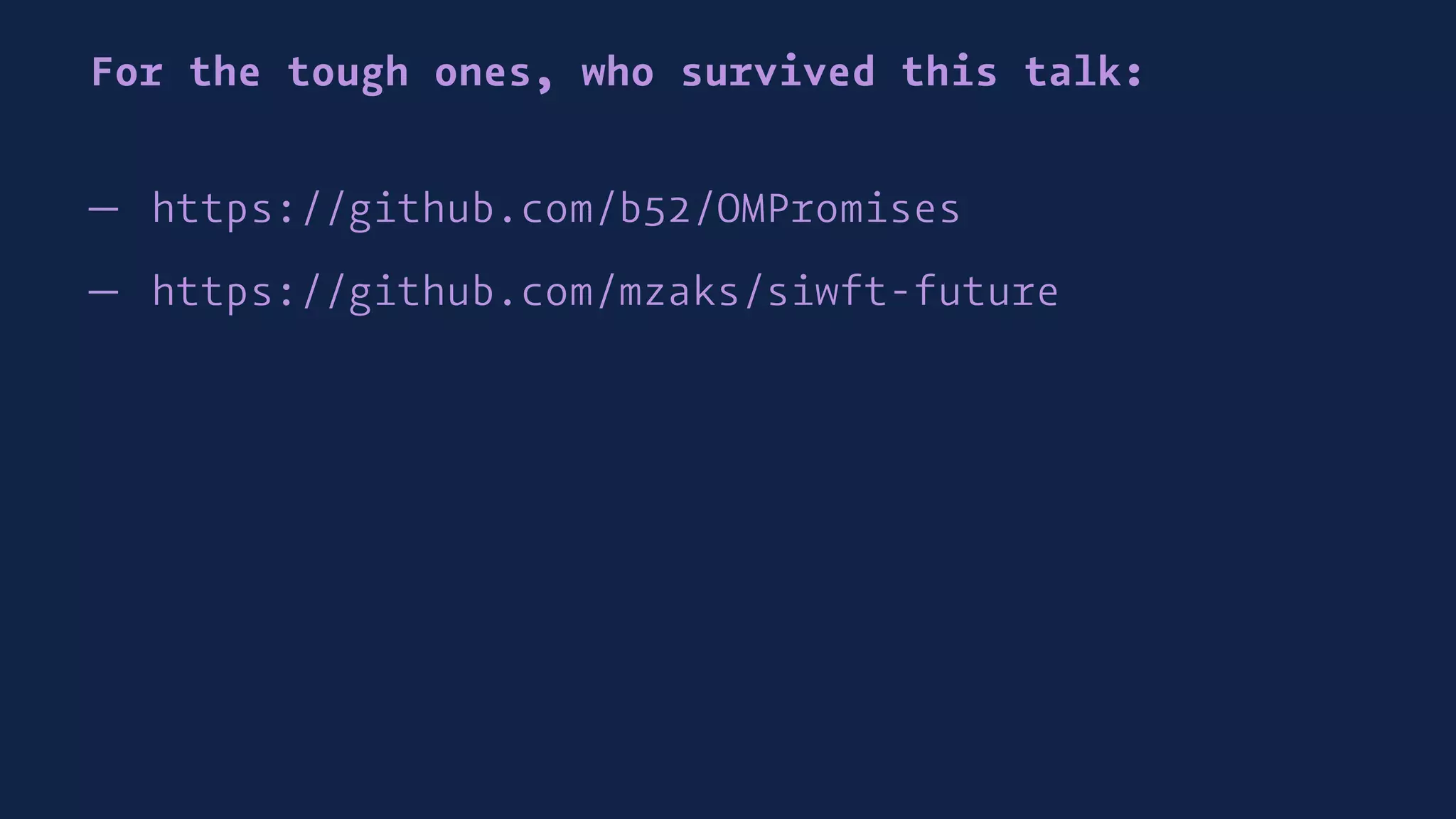 For the tough ones, who survived this talk:
— https://github.com/b52/OMPromises
— https://github.com/mzaks/siwft-future
 