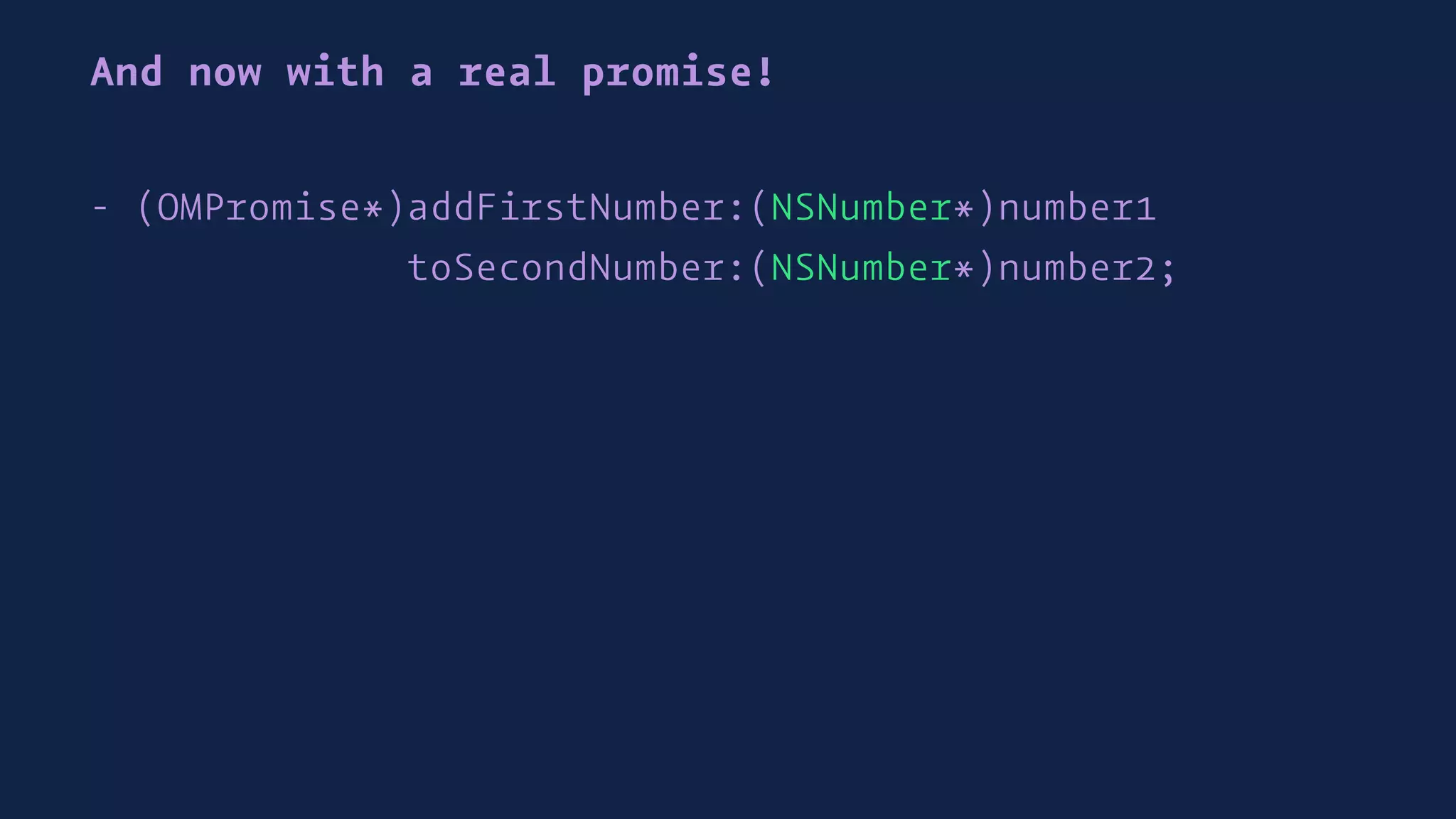 And now with a real promise!
- (OMPromise*)addFirstNumber:(NSNumber*)number1
toSecondNumber:(NSNumber*)number2;
 