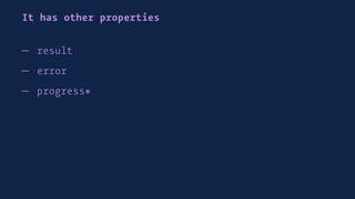 It has other properties
— result
— error
— progress*
 