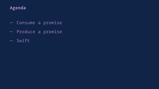 Agenda
— Consume a promise
— Produce a promise
— Swift
 