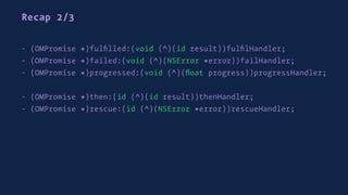 Recap 2/3
- (OMPromise *)fulﬁlled:(void (^)(id result))fulﬁlHandler;
- (OMPromise *)failed:(void (^)(NSError *error))failHandler;
- (OMPromise *)progressed:(void (^)(ﬂoat progress))progressHandler;
- (OMPromise *)then:(id (^)(id result))thenHandler;
- (OMPromise *)rescue:(id (^)(NSError *error))rescueHandler;
 