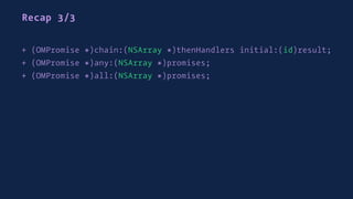 Recap 3/3
+ (OMPromise *)chain:(NSArray *)thenHandlers initial:(id)result;
+ (OMPromise *)any:(NSArray *)promises;
+ (OMPromise *)all:(NSArray *)promises;
 
