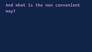 And what is the non convenient
way?
 