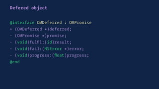Defered object
@interface OMDeferred : OMPromise
+ (OMDeferred *)deferred;
- (OMPromise *)promise;
- (void)fulﬁl:(id)result;
- (void)fail:(NSError *)error;
- (void)progress:(ﬂoat)progress;
@end
 