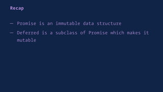 Recap
— Promise is an immutable data structure
— Deferred is a subclass of Promise which makes it
mutable
 