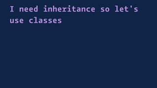 I need inheritance so let's
use classes
 