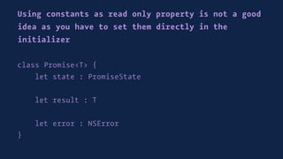 Using constants as read only property is not a good
idea as you have to set them directly in the
initializer
class Promise<T> {
let state : PromiseState
let result : T
let error : NSError
}
 