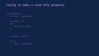 Trying to make a read only property
class Promise<T> {
var state : PromiseState
var result : T? {
get {
return self.result
}
}
var error : NSError?
init(){
state = .Unfulﬁlled
}
}
 