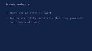 Schock number 2
— There are no ivars in Swift
— And no visibility constrains (but they promised
to introduced those)
 